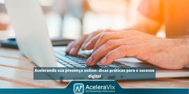 Acelerando sua presença online: dicas práticas para o sucesso digital