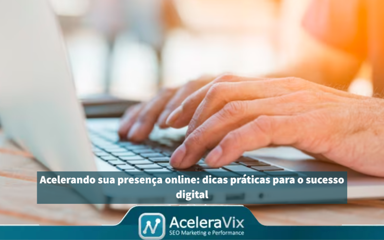 Acelerando sua presença online: dicas práticas para o sucesso digital