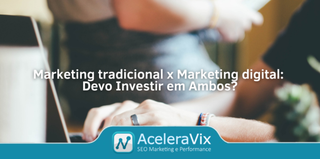 Marketing Tradicional x Marketing Digital: Devo Investir em Ambos?