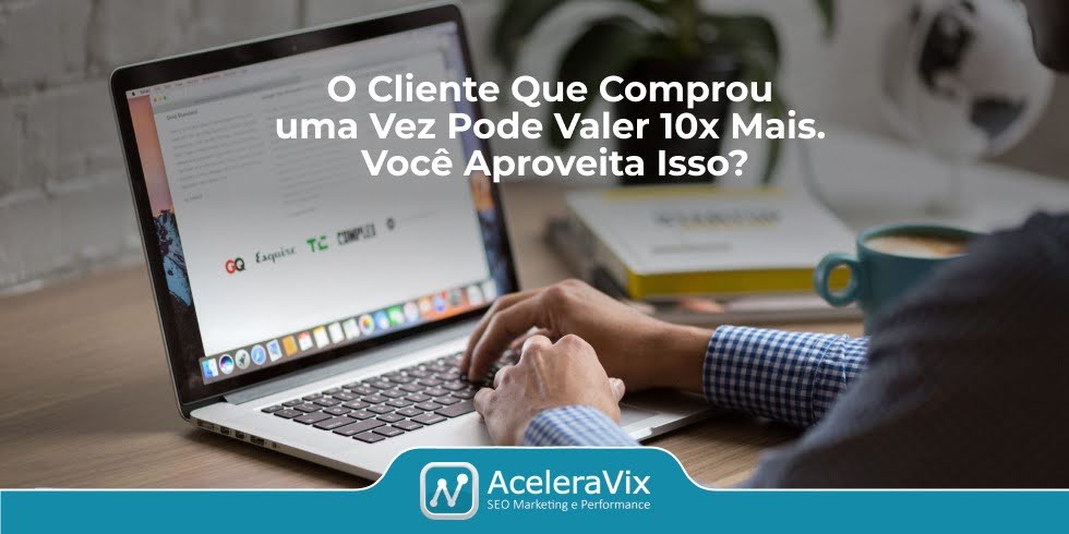 O Cliente Que Comprou Uma Vez Pode Valer 10x Mais. Você Aproveita Isso?