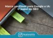 Marca confiável para Google e IA: o papel do SEO