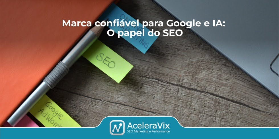 Marca confiável para Google e IA: o papel do SEO