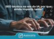 SEO técnico na era da IA: por que ainda importa tanto?